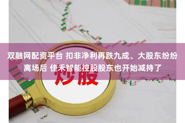 双融网配资平台 扣非净利再跌九成、大股东纷纷离场后 佳禾智能控股股东也开始减持了