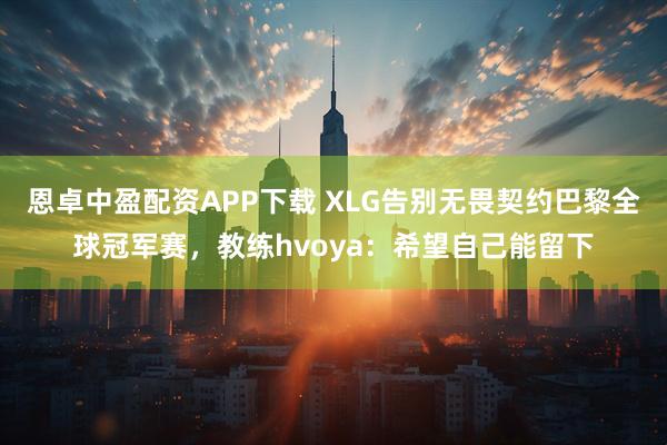恩卓中盈配资APP下载 XLG告别无畏契约巴黎全球冠军赛，教练hvoya：希望自己能留下