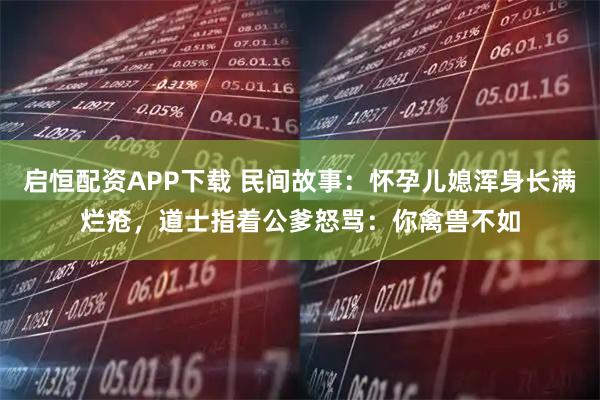 启恒配资APP下载 民间故事：怀孕儿媳浑身长满烂疮，道士指着公爹怒骂：你禽兽不如
