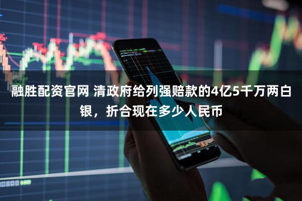 融胜配资官网 清政府给列强赔款的4亿5千万两白银，折合现在多少人民币