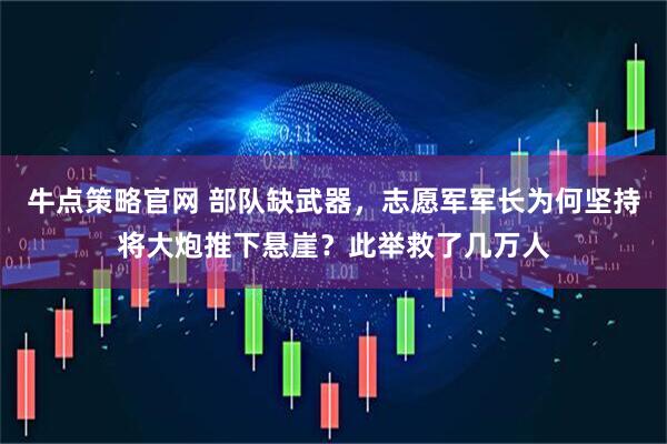 牛点策略官网 部队缺武器，志愿军军长为何坚持将大炮推下悬崖？此举救了几万人
