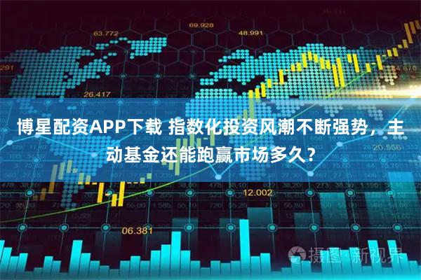 博星配资APP下载 指数化投资风潮不断强势，主动基金还能跑赢市场多久？