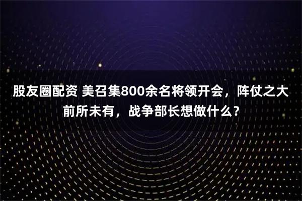 股友圈配资 美召集800余名将领开会，阵仗之大前所未有，战争部长想做什么？