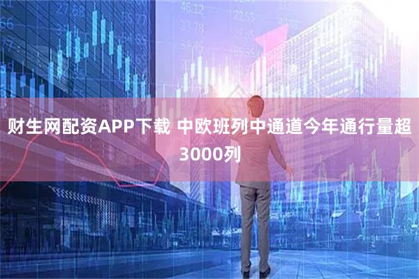 财生网配资APP下载 中欧班列中通道今年通行量超3000列
