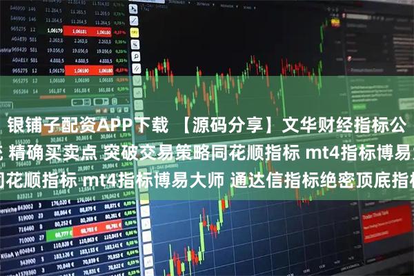 银铺子配资APP下载 【源码分享】文华财经指标公式源码 多周期共振系统 精确买卖点 突破交易策略同花顺指标 mt4指标博易大师 通达信指标绝密顶底指标