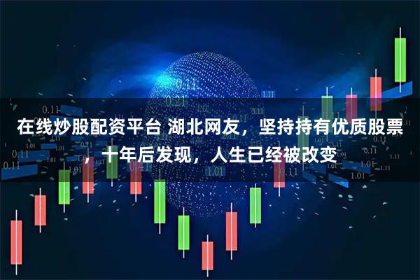 在线炒股配资平台 湖北网友，坚持持有优质股票，十年后发现，人生已经被改变