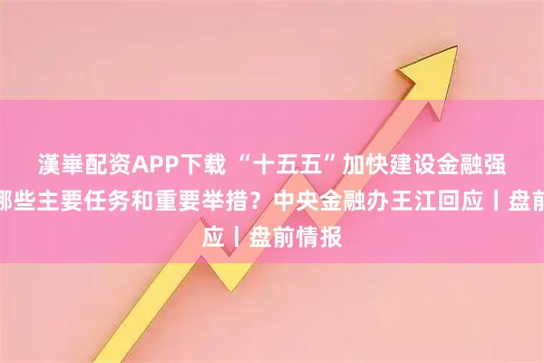 漢崋配资APP下载 “十五五”加快建设金融强国有哪些主要任务和重要举措？中央金融办王江回应丨盘前情报