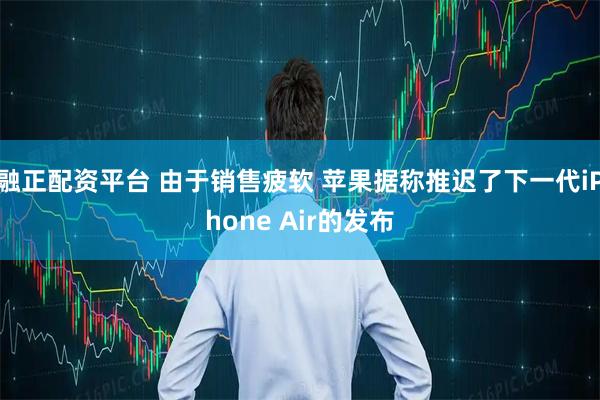 融正配资平台 由于销售疲软 苹果据称推迟了下一代iPhone Air的发布