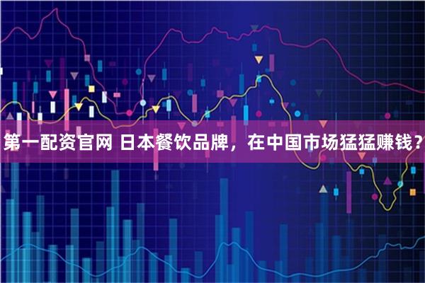 第一配资官网 日本餐饮品牌，在中国市场猛猛赚钱？