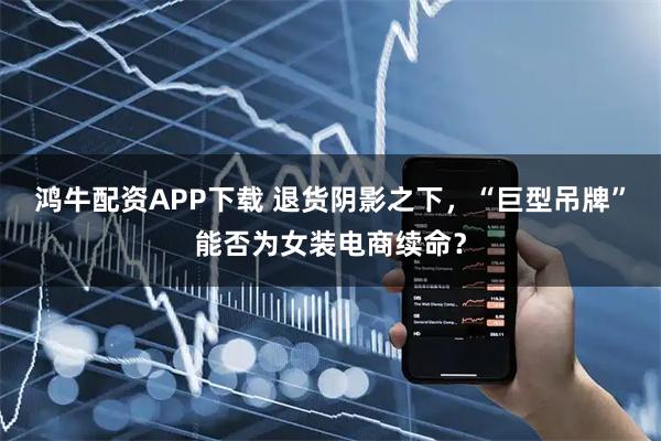 鸿牛配资APP下载 退货阴影之下，“巨型吊牌”能否为女装电商续命？