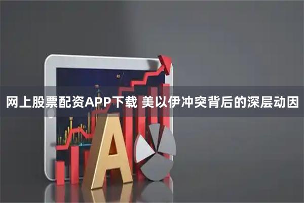 网上股票配资APP下载 美以伊冲突背后的深层动因