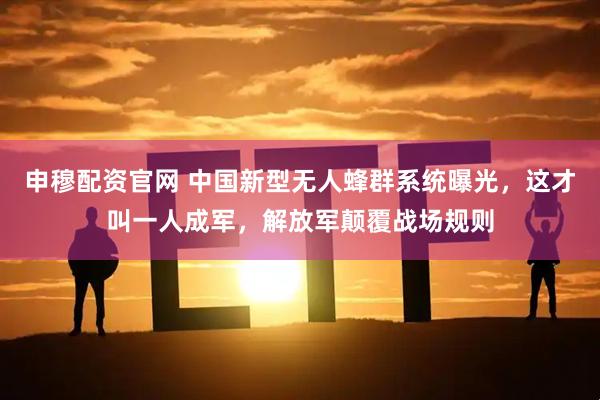 申穆配资官网 中国新型无人蜂群系统曝光，这才叫一人成军，解放军颠覆战场规则