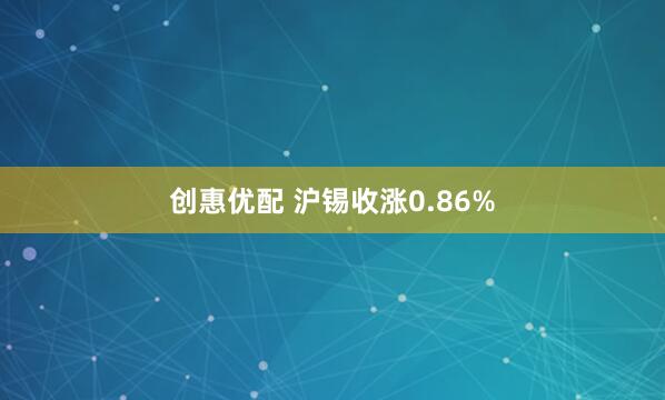 创惠优配 沪锡收涨0.86%