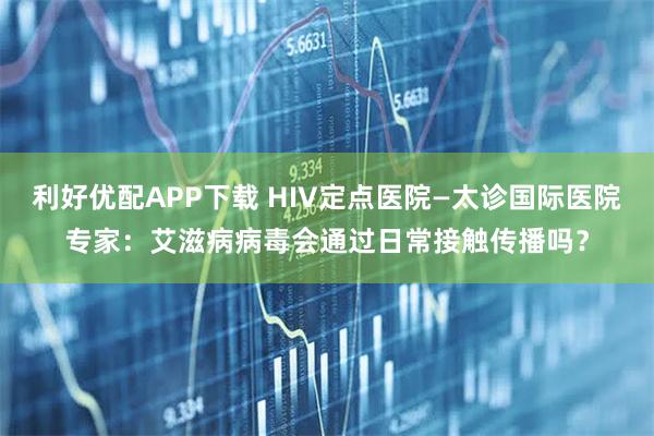 利好优配APP下载 HIV定点医院—太诊国际医院专家：艾滋病病毒会通过日常接触传播吗？