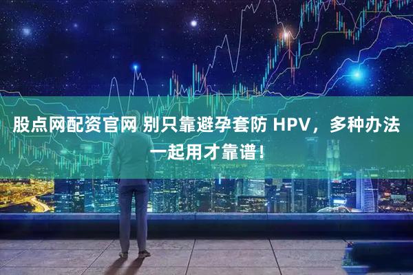 股点网配资官网 别只靠避孕套防 HPV，多种办法一起用才靠谱！