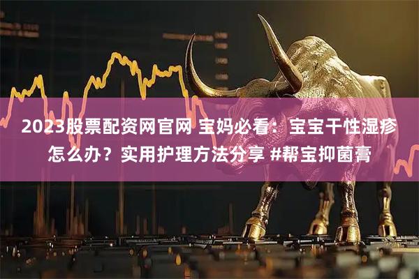 2023股票配资网官网 宝妈必看：宝宝干性湿疹怎么办？实用护理方法分享 #帮宝抑菌膏