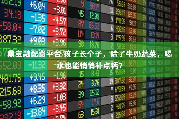 鼎宝融配资平台 孩子长个子，除了牛奶蔬菜，喝水也能悄悄补点钙？