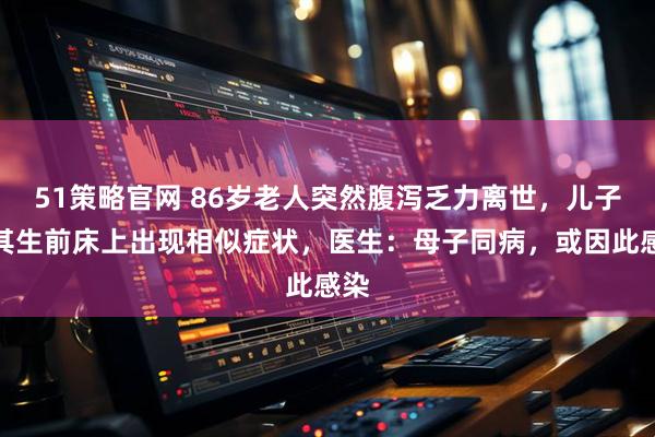 51策略官网 86岁老人突然腹泻乏力离世，儿子睡其生前床上出现相似症状，医生：母子同病，或因此感染