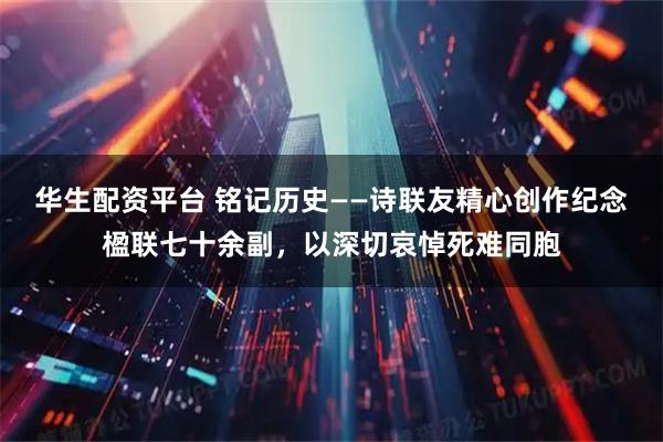 华生配资平台 铭记历史——诗联友精心创作纪念楹联七十余副，以深切哀悼死难同胞