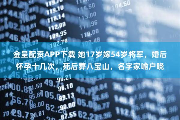 金呈配资APP下载 她17岁嫁54岁将军，婚后怀孕十几次，死后葬八宝山，名字家喻户晓
