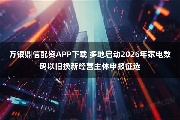万银鼎信配资APP下载 多地启动2026年家电数码以旧换新经营主体申报征选
