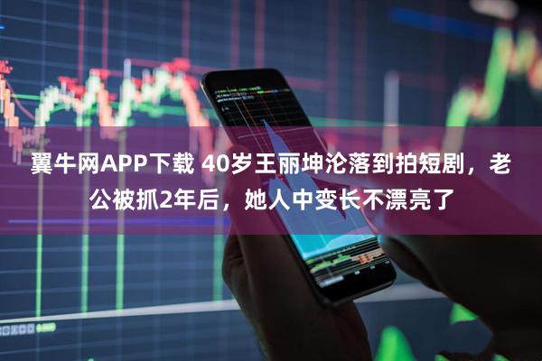 翼牛网APP下载 40岁王丽坤沦落到拍短剧，老公被抓2年后，她人中变长不漂亮了