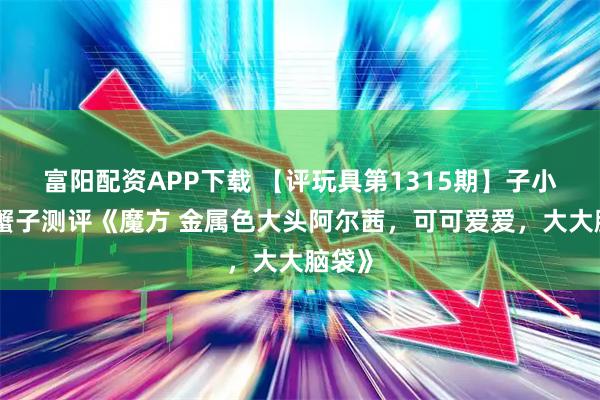 富阳配资APP下载 【评玩具第1315期】子小天：蟹子测评《魔方 金属色大头阿尔茜，可可爱爱，大大脑袋》