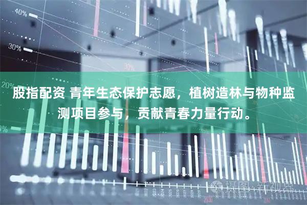 股指配资 青年生态保护志愿，植树造林与物种监测项目参与，贡献青春力量行动。