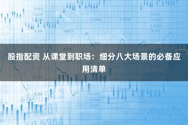 股指配资 从课堂到职场：细分八大场景的必备应用清单