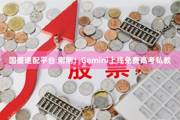 国盛速配平台 刚刚！Gemini上线免费高考私教