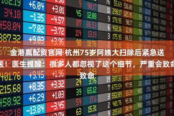 金港赢配资官网 杭州75岁阿姨大扫除后紧急送医！医生提醒：很多人都忽视了这个细节，严重会致命