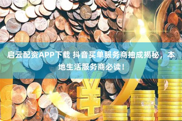 启云配资APP下载 抖音买单服务商抽成揭秘，本地生活服务商必读！