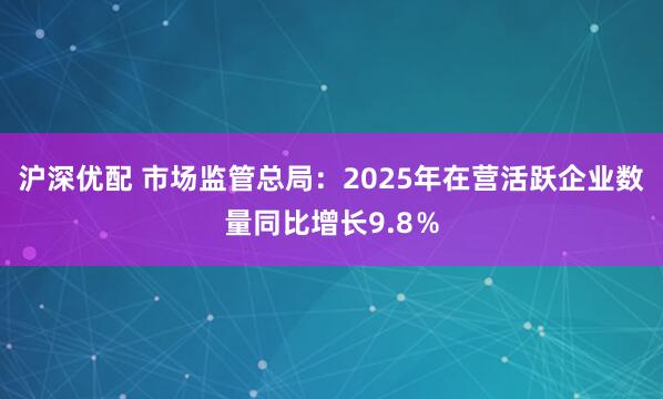 沪深优配 市场监管总局：2025年在营活跃企业数量同比增长9.8％