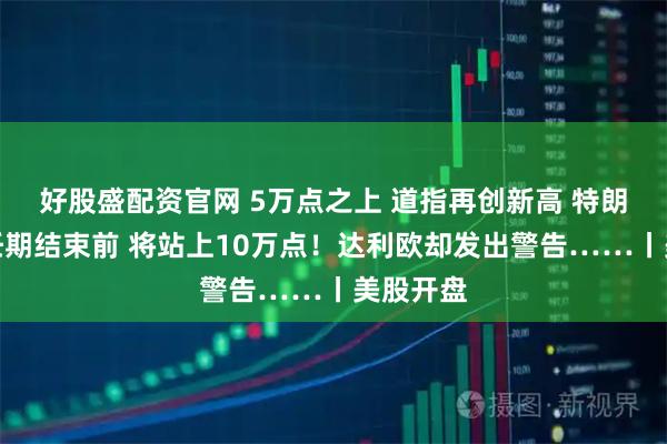 好股盛配资官网 5万点之上 道指再创新高 特朗普：我任期结束前 将站上10万点！达利欧却发出警告……丨美股开盘