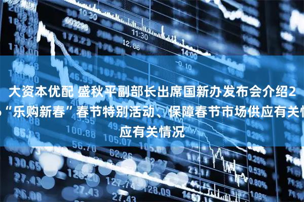 大资本优配 盛秋平副部长出席国新办发布会介绍2026“乐购新春”春节特别活动、保障春节市场供应有关情况