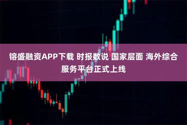 镕盛融资APP下载 时报数说 国家层面 海外综合服务平台正式上线
