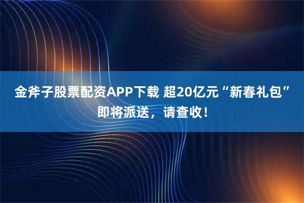 金斧子股票配资APP下载 超20亿元“新春礼包”即将派送，请查收！