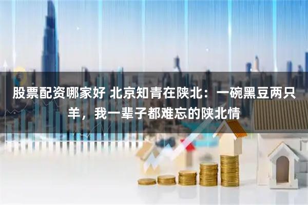 股票配资哪家好 北京知青在陕北：一碗黑豆两只羊，我一辈子都难忘的陕北情