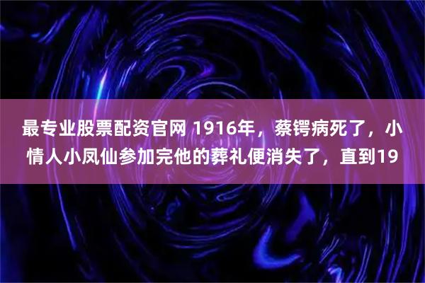 最专业股票配资官网 1916年，蔡锷病死了，小情人小凤仙参加完他的葬礼便消失了，直到19
