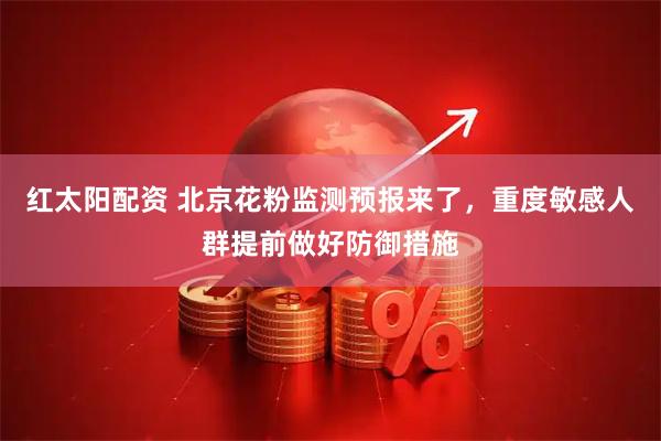 红太阳配资 北京花粉监测预报来了，重度敏感人群提前做好防御措施
