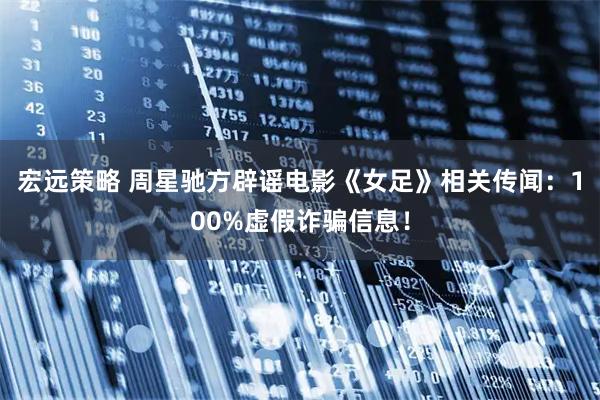 宏远策略 周星驰方辟谣电影《女足》相关传闻：100%虚假诈骗信息！