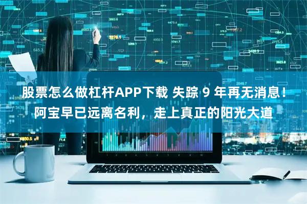 股票怎么做杠杆APP下载 失踪 9 年再无消息！阿宝早已远离名利，走上真正的阳光大道