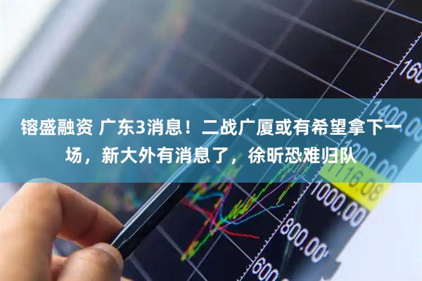 镕盛融资 广东3消息！二战广厦或有希望拿下一场，新大外有消息了，徐昕恐难归队