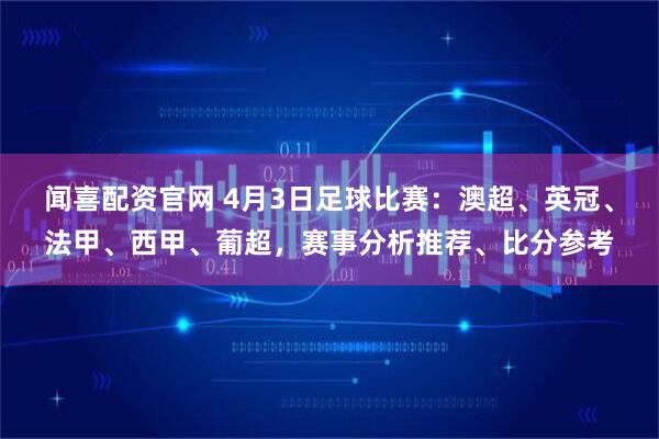 闻喜配资官网 4月3日足球比赛：澳超、英冠、法甲、西甲、葡超，赛事分析推荐、比分参考