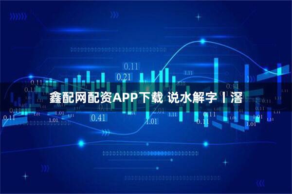 鑫配网配资APP下载 说水解字丨滘