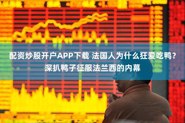 配资炒股开户APP下载 法国人为什么狂爱吃鸭？深扒鸭子征服法兰西的内幕