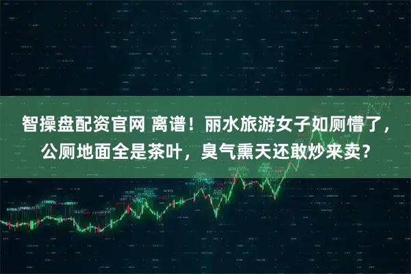 智操盘配资官网 离谱！丽水旅游女子如厕懵了，公厕地面全是茶叶，臭气熏天还敢炒来卖？